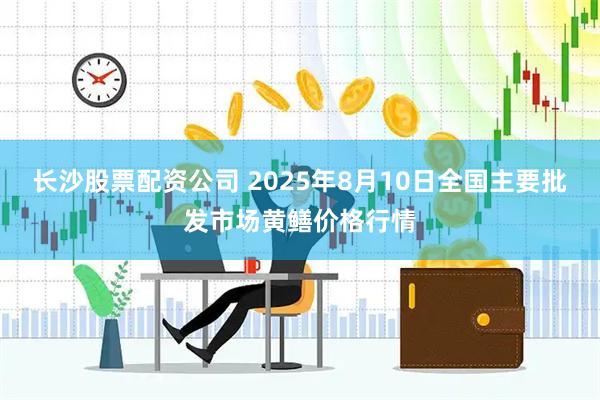 长沙股票配资公司 2025年8月10日全国主要批发市场黄鳝价格行情