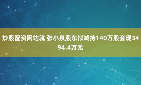 炒股配资网站就 张小泉股东拟减持140万股套现3494.4万元