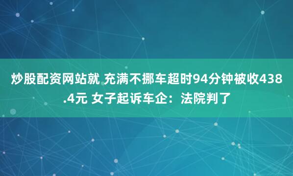 炒股配资网站就 充满不挪车超时94分钟被收438.4元 女子起诉车企：法院判了