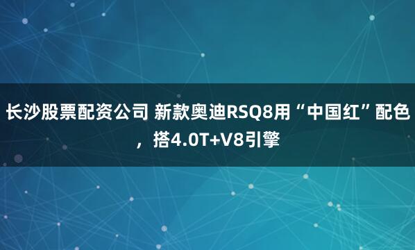 长沙股票配资公司 新款奥迪RSQ8用“中国红”配色，搭4.0T+V8引擎