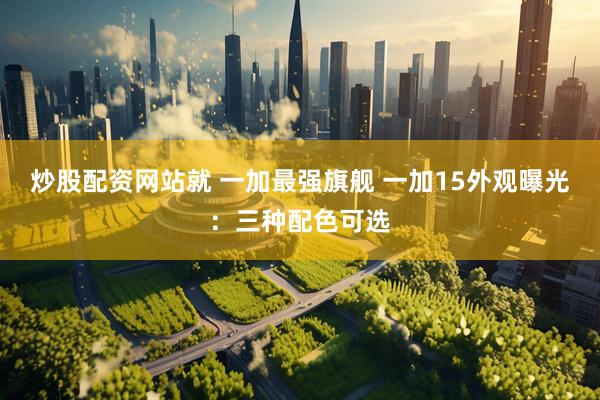 炒股配资网站就 一加最强旗舰 一加15外观曝光：三种配色可选