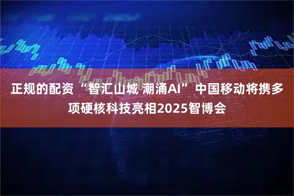 正规的配资 “智汇山城 潮涌AI” 中国移动将携多项硬核科技亮相2025智博会