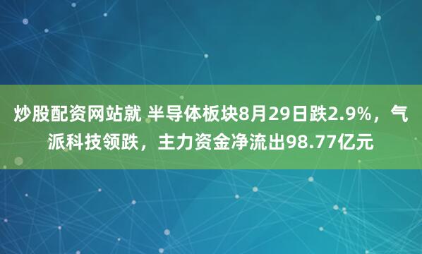 炒股配资网站就 半导体板块8月29日跌2.9%，气派科技领跌，主力资金净流出98.77亿元