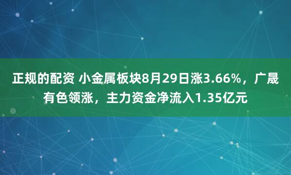 正规的配资 小金属板块8月29日涨3.66%，广晟有色领涨，主力资金净流入1.35亿元