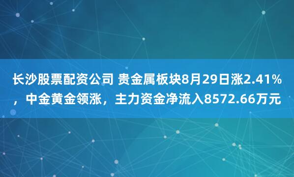 长沙股票配资公司 贵金属板块8月29日涨2.41%，中金黄金领涨，主力资金净流入8572.66万元