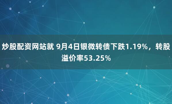 炒股配资网站就 9月4日银微转债下跌1.19%，转股溢价率53.25%