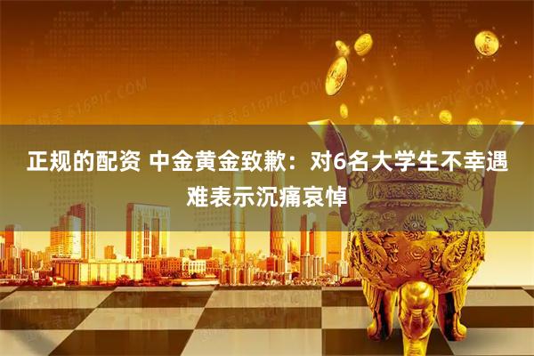正规的配资 中金黄金致歉：对6名大学生不幸遇难表示沉痛哀悼