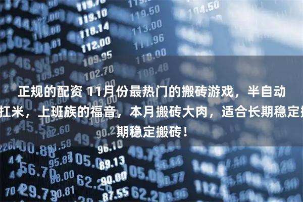 正规的配资 11月份最热门的搬砖游戏,半自动搬砖扛米,上班族的福音,本月搬砖大肉,适合长期稳定搬砖!