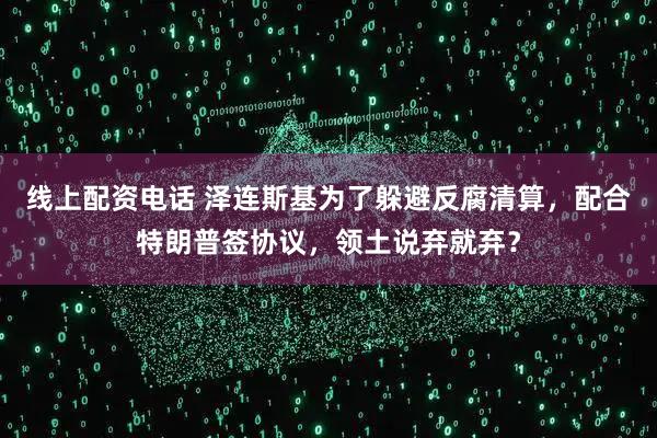 线上配资电话 泽连斯基为了躲避反腐清算，配合特朗普签协议，领土说弃就弃？