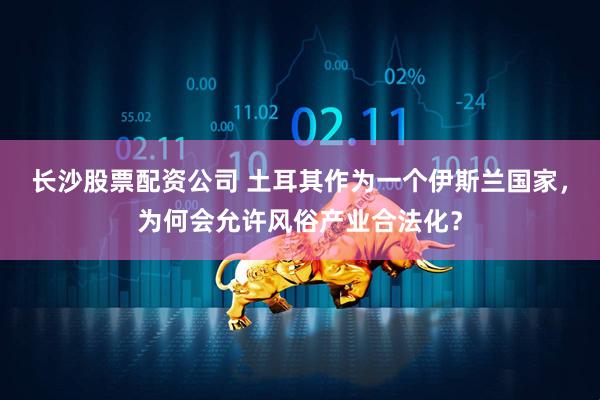 长沙股票配资公司 土耳其作为一个伊斯兰国家，为何会允许风俗产业合法化？