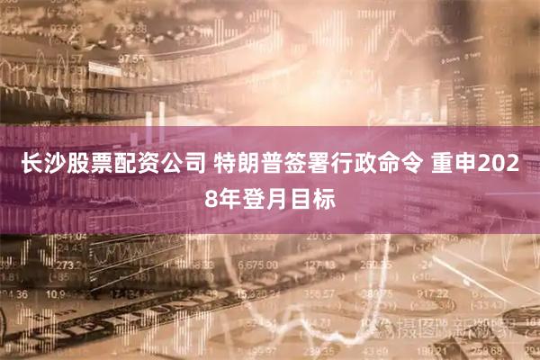长沙股票配资公司 特朗普签署行政命令 重申2028年登月目标