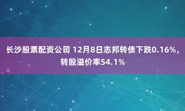 长沙股票配资公司 12月8日志邦转债下跌0.16%，转股溢价率54.1%