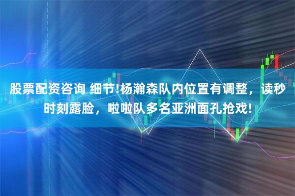 股票配资咨询 细节!杨瀚森队内位置有调整，读秒时刻露脸，啦啦队多名亚洲面孔抢戏!