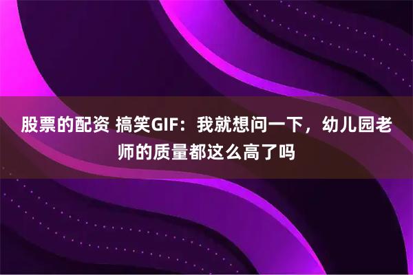 股票的配资 搞笑GIF：我就想问一下，幼儿园老师的质量都这么高了吗