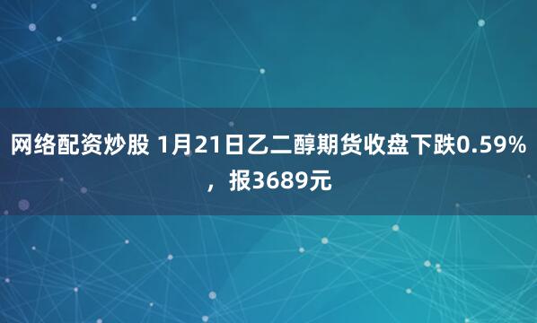 网络配资炒股 1月21日乙二醇期货收盘下跌0.59%，报3689元