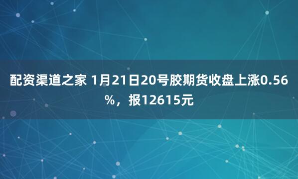 配资渠道之家 1月21日20号胶期货收盘上涨0.56%，报12615元