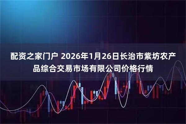 配资之家门户 2026年1月26日长治市紫坊农产品综合交易市场有限公司价格行情