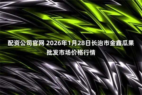 配资公司官网 2026年1月28日长治市金鑫瓜果批发市场价格行情