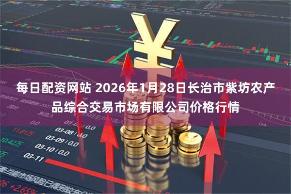 每日配资网站 2026年1月28日长治市紫坊农产品综合交易市场有限公司价格行情