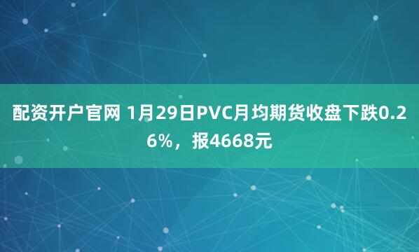 配资开户官网 1月29日PVC月均期货收盘下跌0.26%，报4668元
