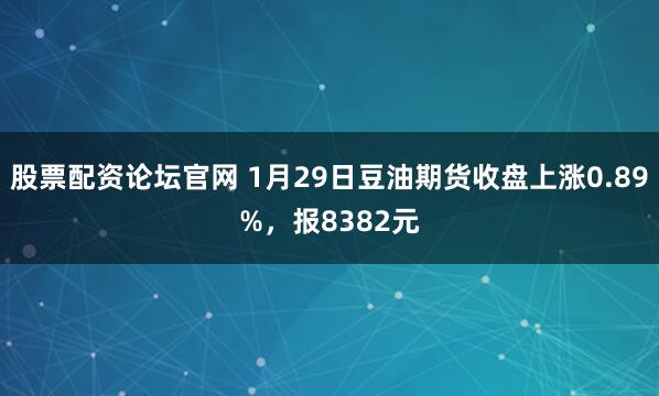 股票配资论坛官网 1月29日豆油期货收盘上涨0.89%，报8382元