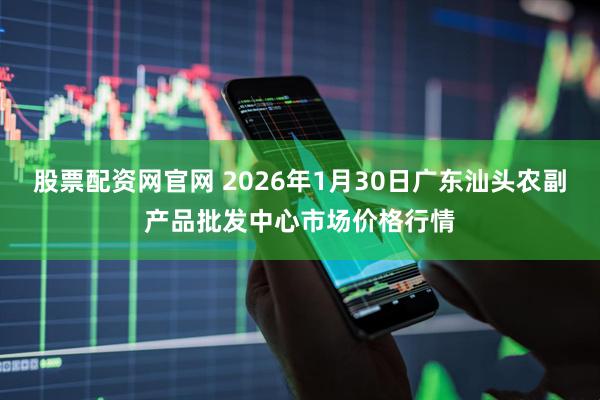 股票配资网官网 2026年1月30日广东汕头农副产品批发中心市场价格行情