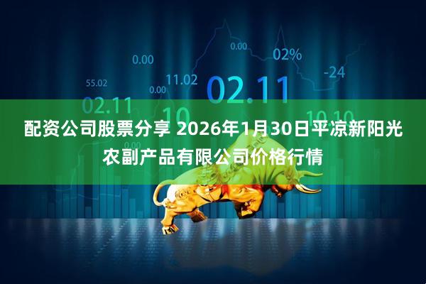 配资公司股票分享 2026年1月30日平凉新阳光农副产品有限公司价格行情