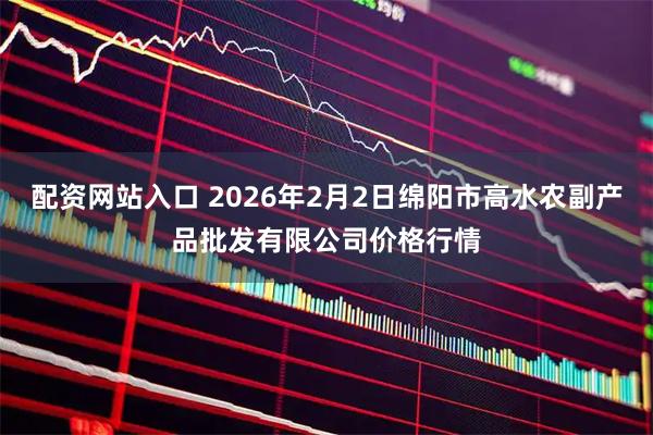 配资网站入口 2026年2月2日绵阳市高水农副产品批发有限公司价格行情