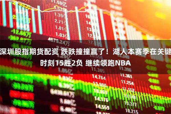 深圳股指期货配资 跌跌撞撞赢了！湖人本赛季在关键时刻15胜2负 继续领跑NBA