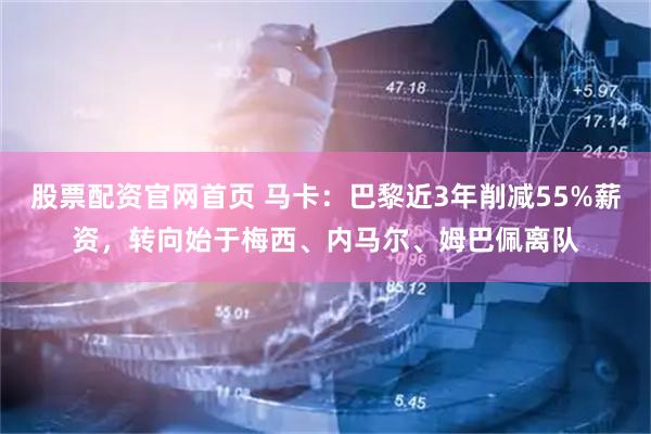 股票配资官网首页 马卡：巴黎近3年削减55%薪资，转向始于梅西、内马尔、姆巴佩离队