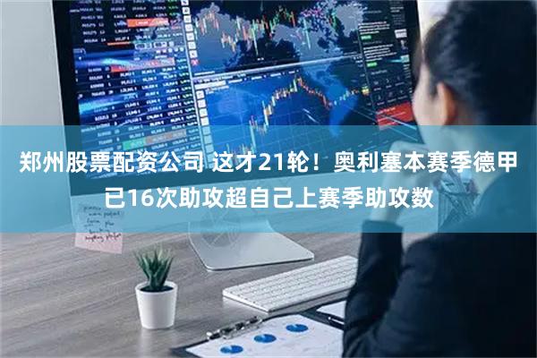 郑州股票配资公司 这才21轮！奥利塞本赛季德甲已16次助攻超自己上赛季助攻数