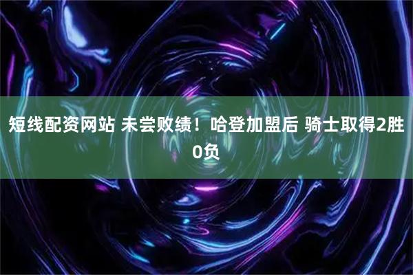 短线配资网站 未尝败绩！哈登加盟后 骑士取得2胜0负