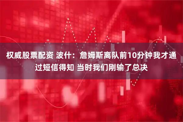 权威股票配资 波什：詹姆斯离队前10分钟我才通过短信得知 当时我们刚输了总决