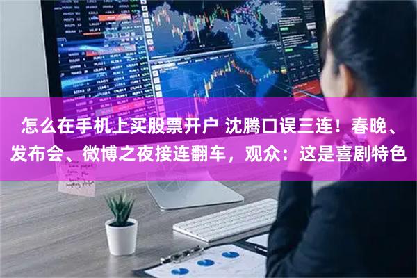 怎么在手机上买股票开户 沈腾口误三连！春晚、发布会、微博之夜接连翻车，观众：这是喜剧特色