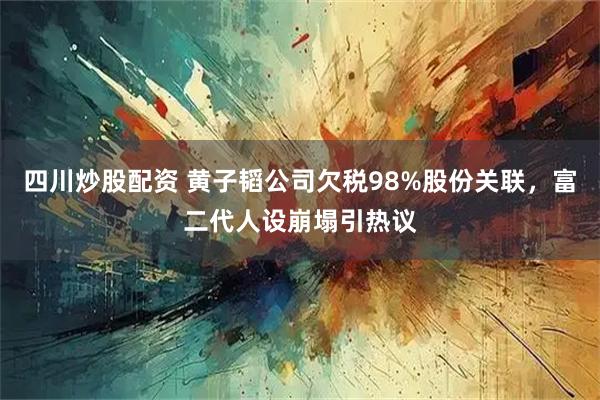 四川炒股配资 黄子韬公司欠税98%股份关联，富二代人设崩塌引热议