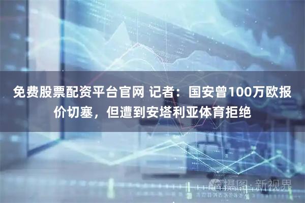 免费股票配资平台官网 记者：国安曾100万欧报价切塞，但遭到安塔利亚体育拒绝