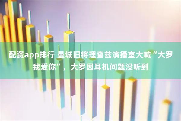 配资app排行 曼城旧将理查兹演播室大喊“大罗我爱你”，大罗因耳机问题没听到