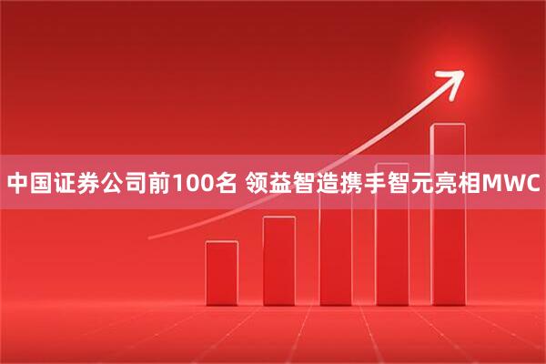 中国证券公司前100名 领益智造携手智元亮相MWC