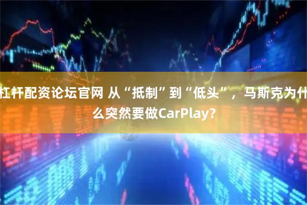 杠杆配资论坛官网 从“抵制”到“低头”，马斯克为什么突然要做CarPlay？