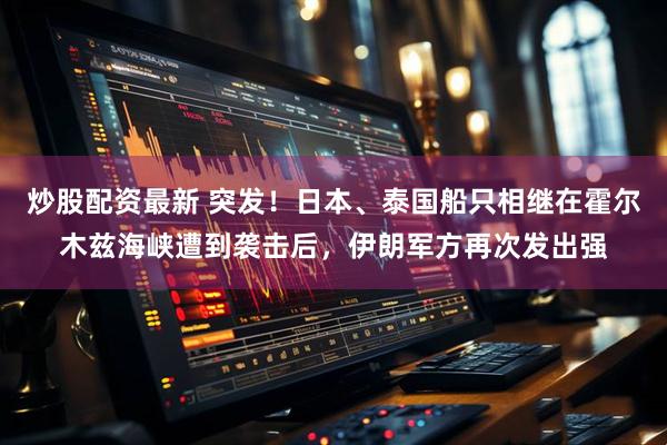 炒股配资最新 突发!日本、泰国船只相继在霍尔木兹海峡遭到袭击后,伊朗军方再次发出强