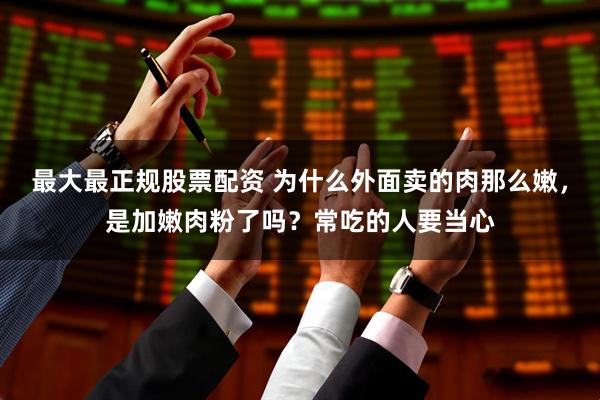 最大最正规股票配资 为什么外面卖的肉那么嫩，是加嫩肉粉了吗？常吃的人要当心
