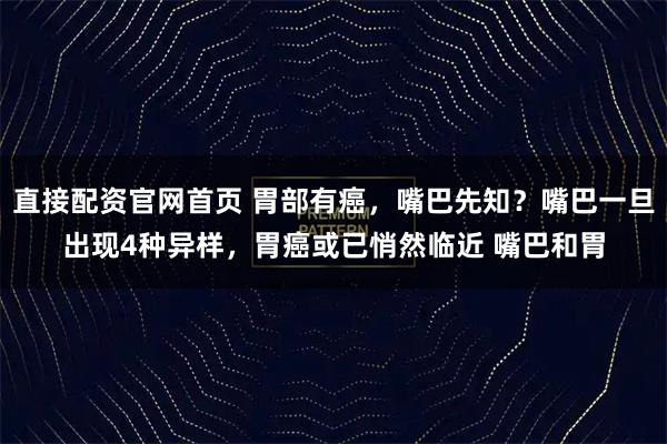 直接配资官网首页 胃部有癌，嘴巴先知？嘴巴一旦出现4种异样，胃癌或已悄然临近 嘴巴和胃