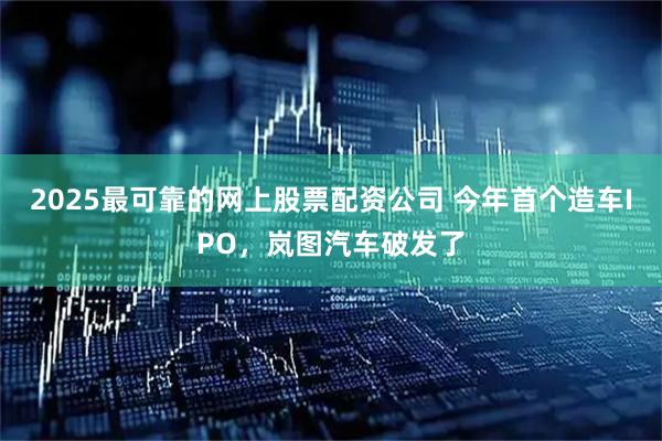 2025最可靠的网上股票配资公司 今年首个造车IPO，岚图汽车破发了