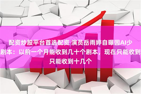 配资炒股平台首选配资 演员岳雨婷自曝因AI少了很多剧本：以前一个月能收到几十个剧本，现在只能收到十几个