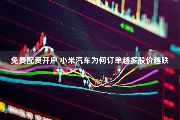 免费配资开户 小米汽车为何订单越多股价越跌