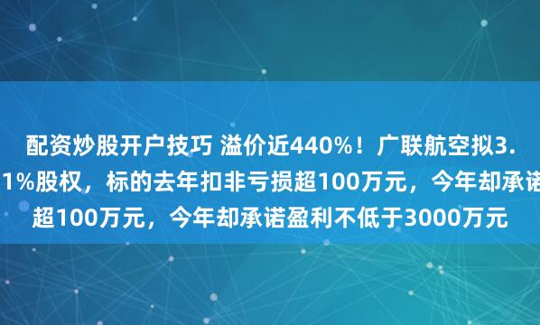 配资炒股开户技巧 溢价近440%！广联航空拟3.57亿元收购天津跃峰51%股权，标的去年扣非亏损超100万元，今年却承诺盈利不低于3000万元