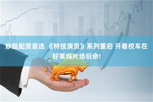 炒股配资首选 《特技演员》系列重启 开着校车在好莱坞片场玩命!