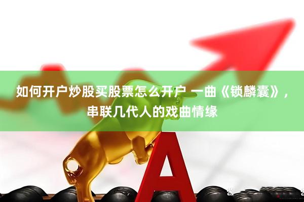 如何开户炒股买股票怎么开户 一曲《锁麟囊》，串联几代人的戏曲情缘