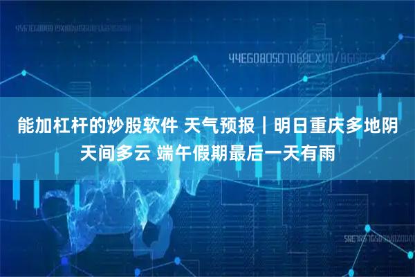 能加杠杆的炒股软件 天气预报｜明日重庆多地阴天间多云 端午假期最后一天有雨