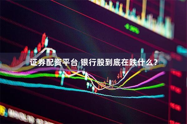 证券配资平台 银行股到底在跌什么?